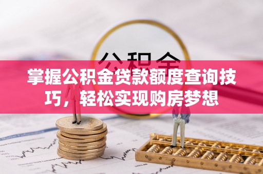 乐安掌握公积金贷款额度查询技巧，轻松实现购房梦想
