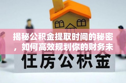 乐安揭秘公积金提取时间的秘密，如何高效规划你的财务未来