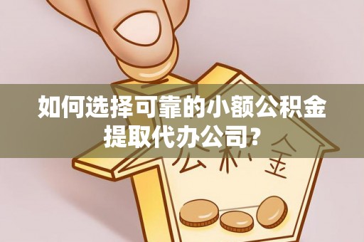 乐安如何选择可靠的小额公积金提取代办公司？
