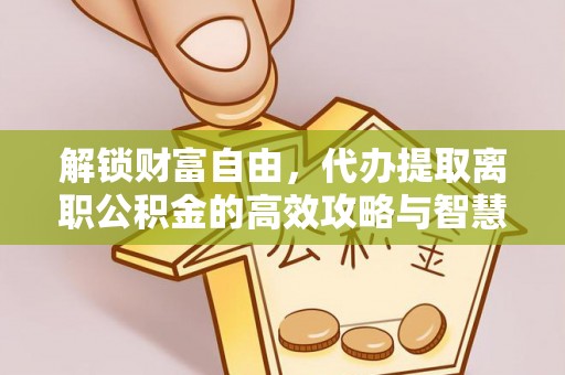 乐安解锁财富自由，代办提取离职公积金的高效攻略与智慧选择