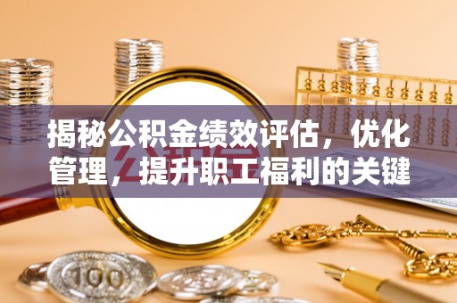 乐安揭秘公积金绩效评估，优化管理，提升职工福利的关键一步