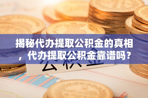 乐安揭秘代办提取公积金的真相，代办提取公积金靠谱吗？