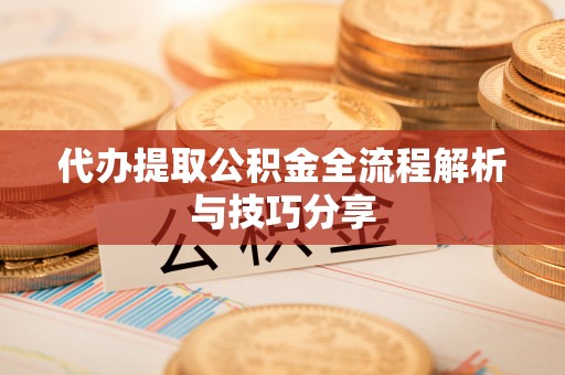 乐安代办提取公积金全流程解析与技巧分享