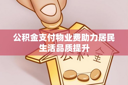 乐安公积金支付物业费助力居民生活品质提升