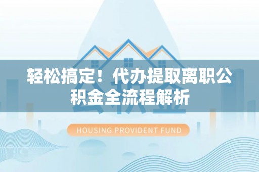 乐安轻松搞定！代办提取离职公积金全流程解析