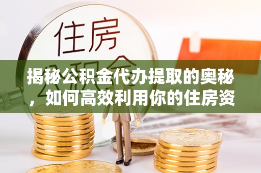 乐安揭秘公积金代办提取的奥秘，如何高效利用你的住房资金