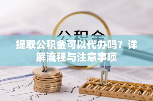 乐安提取公积金可以代办吗？详解流程与注意事项