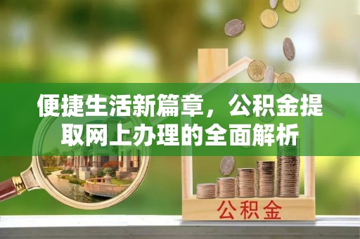 乐安便捷生活新篇章，公积金提取网上办理的全面解析