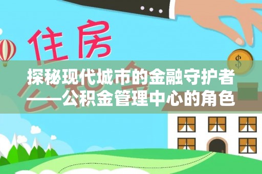 乐安探秘现代城市的金融守护者——公积金管理中心的角色与使命