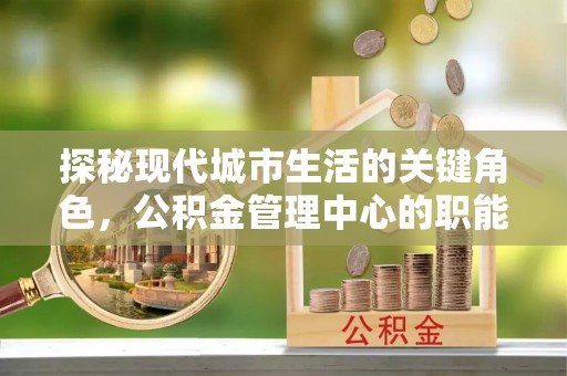乐安探秘现代城市生活的关键角色，公积金管理中心的职能与影响