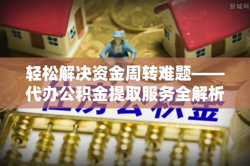 乐安轻松解决资金周转难题——代办公积金提取服务全解析