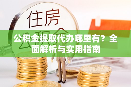 乐安公积金提取代办哪里有？全面解析与实用指南