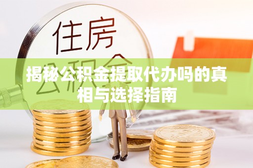 乐安揭秘公积金提取代办吗的真相与选择指南