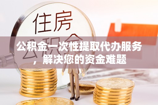 乐安公积金一次性提取代办服务，解决您的资金难题