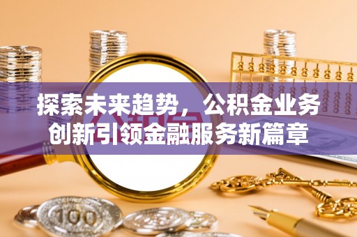 乐安探索未来趋势，公积金业务创新引领金融服务新篇章
