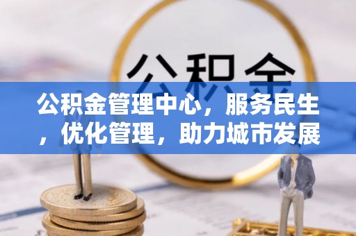 乐安公积金管理中心，服务民生，优化管理，助力城市发展