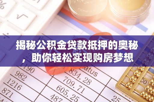乐安揭秘公积金贷款抵押的奥秘，助你轻松实现购房梦想