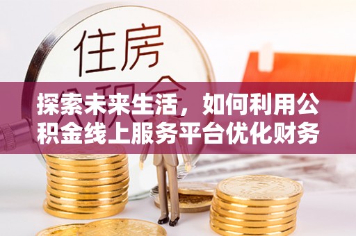 乐安探索未来生活，如何利用公积金线上服务平台优化财务管理