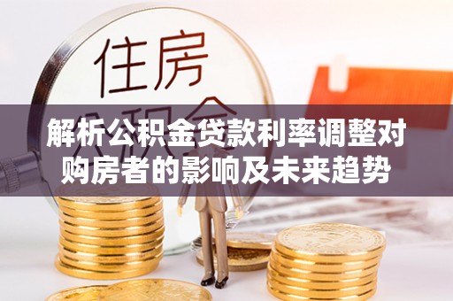 乐安解析公积金贷款利率调整对购房者的影响及未来趋势