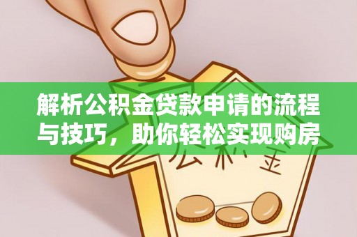 乐安解析公积金贷款申请的流程与技巧，助你轻松实现购房梦想
