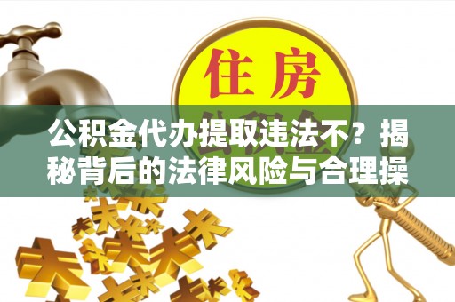 乐安公积金代办提取违法不？揭秘背后的法律风险与合理操作