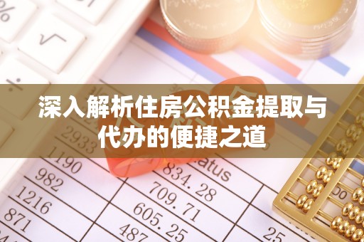 乐安深入解析住房公积金提取与代办的便捷之道