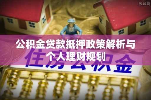 乐安公积金贷款抵押政策解析与个人理财规划