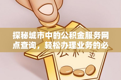 乐安探秘城市中的公积金服务网点查询，轻松办理业务的必备指南