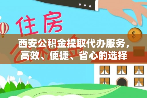 乐安西安公积金提取代办服务，高效、便捷、省心的选择