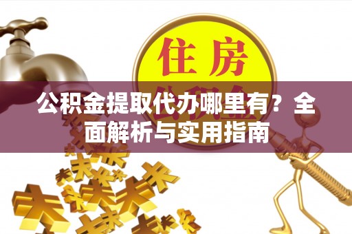 乐安公积金提取代办哪里有？全面解析与实用指南