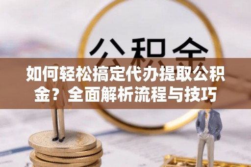 乐安如何轻松搞定代办提取公积金？全面解析流程与技巧