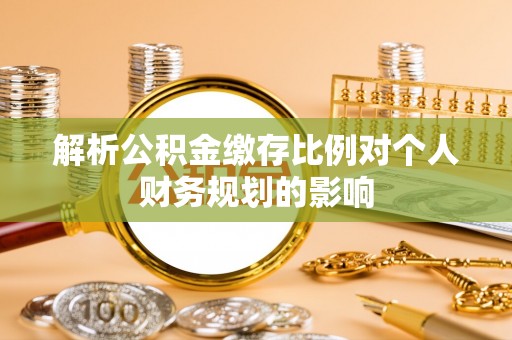乐安解析公积金缴存比例对个人财务规划的影响