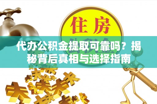 乐安代办公积金提取可靠吗？揭秘背后真相与选择指南