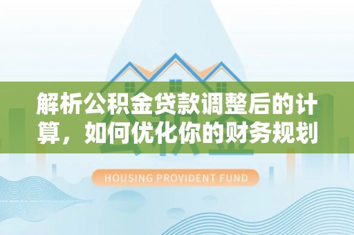 乐安解析公积金贷款调整后的计算，如何优化你的财务规划