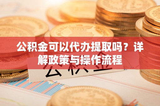 乐安公积金可以代办提取吗？详解政策与操作流程
