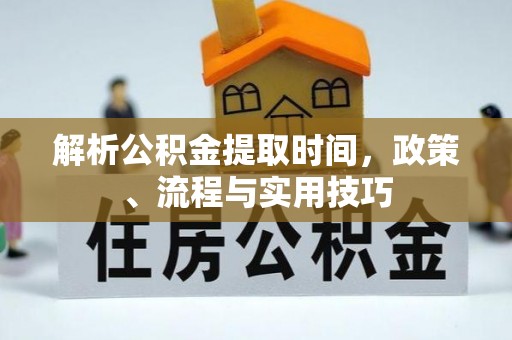 乐安解析公积金提取时间，政策、流程与实用技巧