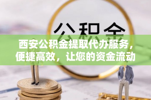 乐安西安公积金提取代办服务，便捷高效，让您的资金流动无忧