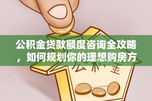 乐安公积金贷款额度咨询全攻略，如何规划你的理想购房方案