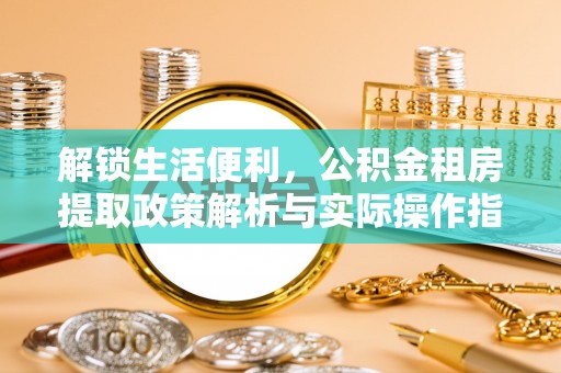 乐安解锁生活便利，公积金租房提取政策解析与实际操作指南