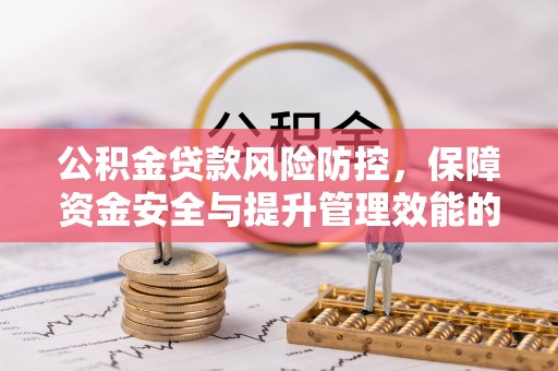 乐安公积金贷款风险防控，保障资金安全与提升管理效能的多维度探索