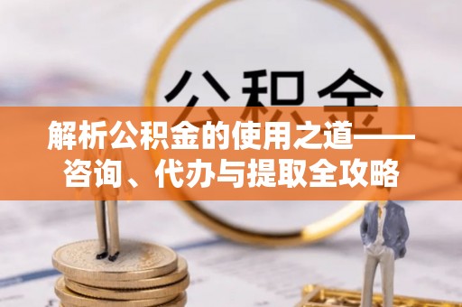 乐安解析公积金的使用之道——咨询、代办与提取全攻略