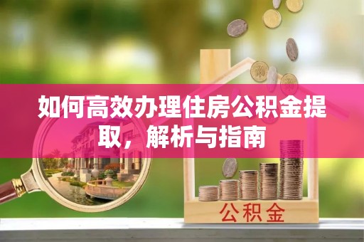 乐安如何高效办理住房公积金提取，解析与指南