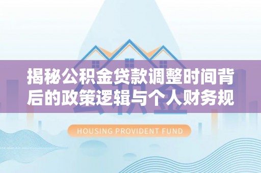 乐安揭秘公积金贷款调整时间背后的政策逻辑与个人财务规划