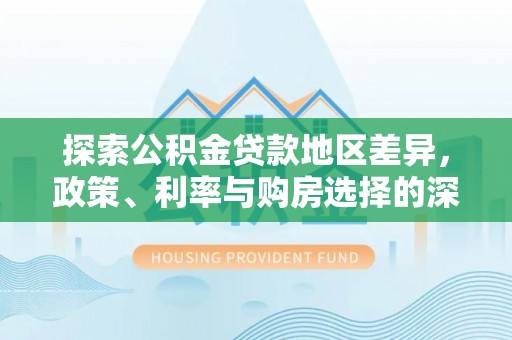 乐安探索公积金贷款地区差异，政策、利率与购房选择的深度解析