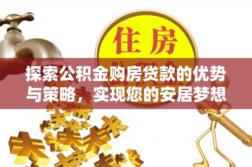 乐安探索公积金购房贷款的优势与策略，实现您的安居梦想