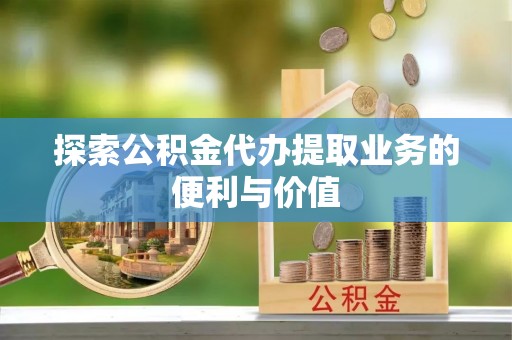 乐安探索公积金代办提取业务的便利与价值