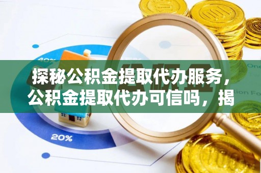 乐安探秘公积金提取代办服务，公积金提取代办可信吗，揭秘真相与选择指南