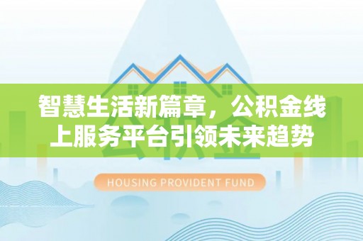 乐安智慧生活新篇章，公积金线上服务平台引领未来趋势
