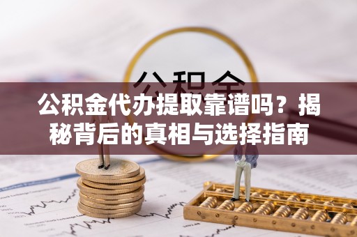 乐安公积金代办提取靠谱吗？揭秘背后的真相与选择指南