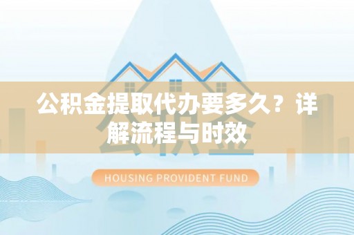 乐安公积金提取代办要多久？详解流程与时效